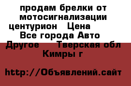продам брелки от мотосигнализации центурион › Цена ­ 500 - Все города Авто » Другое   . Тверская обл.,Кимры г.